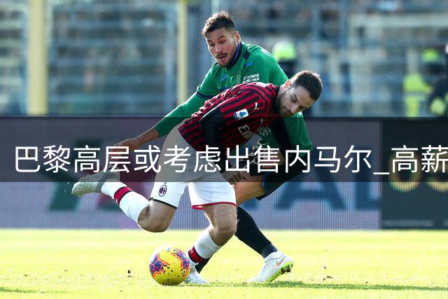 巴黎高层或考虑出售内马尔 高薪资成转会阻碍