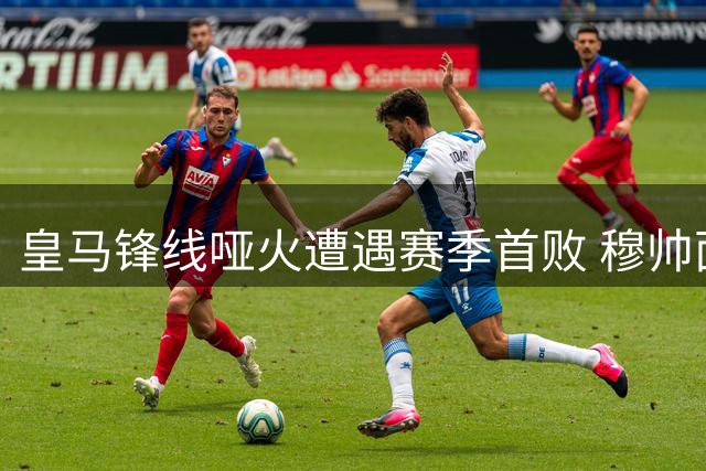 皇马锋线哑火遭遇赛季首败 穆帅面临战术抉择