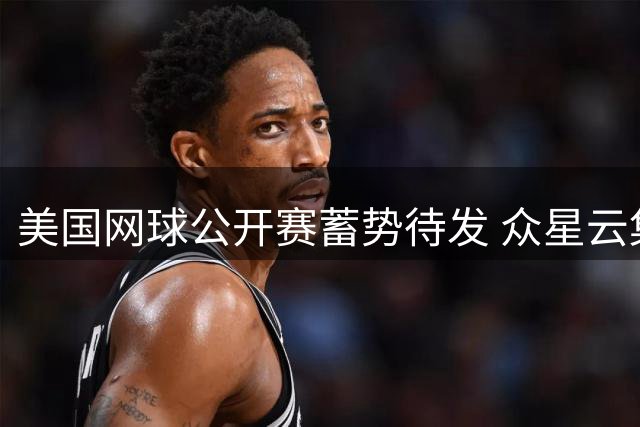 美国网球公开赛蓄势待发 众星云集悬念重重