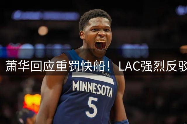 萧华回应重罚快船！LAC强烈反驳盼公允 小卡约等于1换14创另类历史