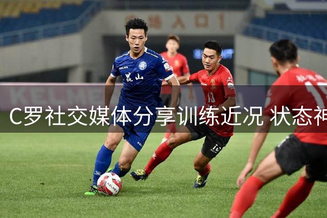 C罗社交媒体分享训练近况 状态神采奕奕